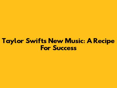 Taylor Swift's New Music: A Recipe For Success