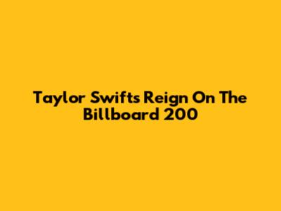 Taylor Swift's Reign On The Billboard 200