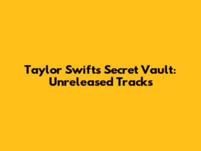 Taylor Swift's Secret Vault: Unreleased Tracks