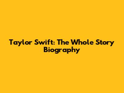 Taylor Swift: The Whole Story Biography