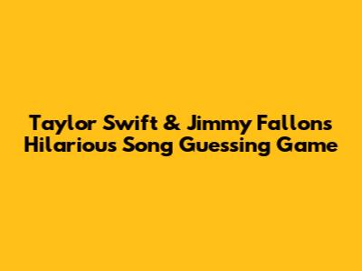 Taylor Swift & Jimmy Fallon's Hilarious Song Guessing Game