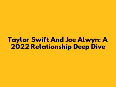 Taylor Swift And Joe Alwyn: A 2022 Relationship Deep Dive
