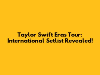 Taylor Swift Eras Tour: International Setlist Revealed!