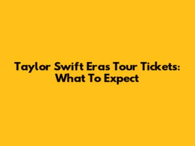 Taylor Swift Eras Tour Tickets: What To Expect