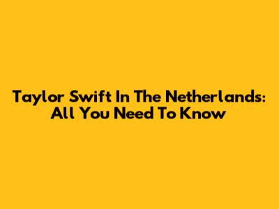 Taylor Swift In The Netherlands: All You Need To Know