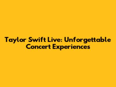 Taylor Swift Live: Unforgettable Concert Experiences