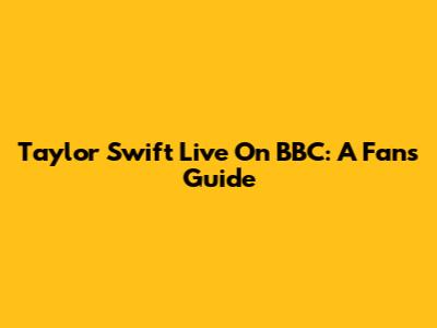 Taylor Swift Live On BBC: A Fan's Guide