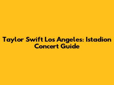 Taylor Swift Los Angeles: Istadion Concert Guide