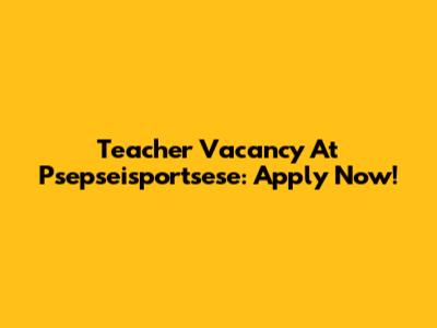 Teacher Vacancy At Psepseisportsese: Apply Now!