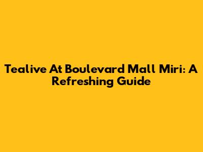 Tealive At Boulevard Mall Miri: A Refreshing Guide