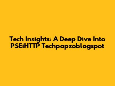 Tech Insights: A Deep Dive Into PSEiHTTP Techpapzoblogspot