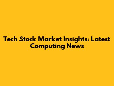 Tech Stock Market Insights: Latest Computing News