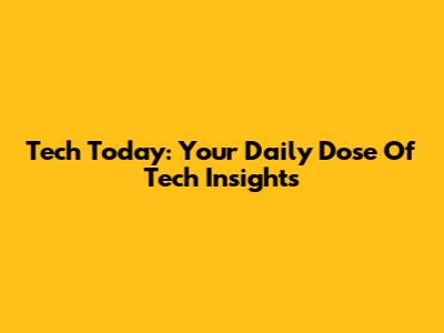 Tech Today: Your Daily Dose Of Tech Insights