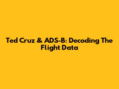 Ted Cruz & ADS-B: Decoding The Flight Data