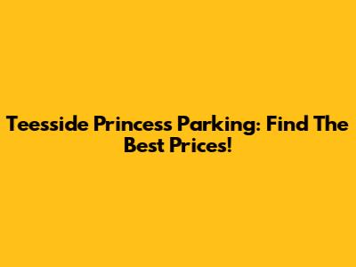 Teesside Princess Parking: Find The Best Prices!