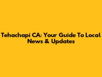 Tehachapi CA: Your Guide To Local News & Updates