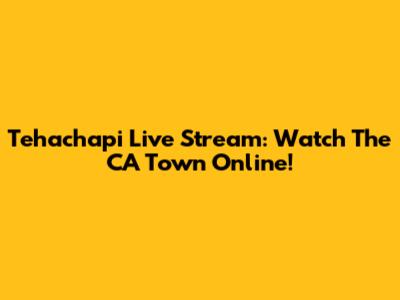 Tehachapi Live Stream: Watch The CA Town Online!