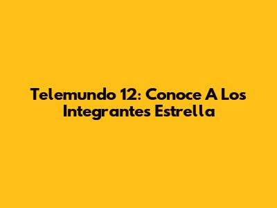 Telemundo 12: Conoce A Los Integrantes Estrella