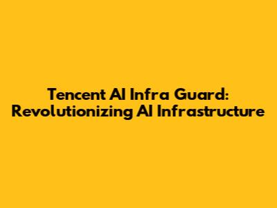 Tencent AI Infra Guard: Revolutionizing AI Infrastructure