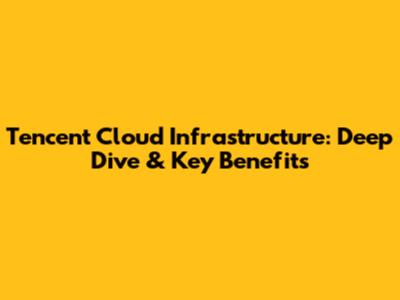 Tencent Cloud Infrastructure: Deep Dive & Key Benefits