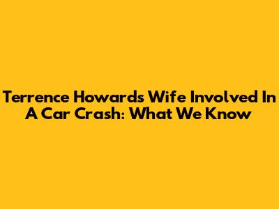 Terrence Howard's Wife Involved In A Car Crash: What We Know