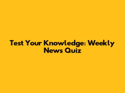 Test Your Knowledge: Weekly News Quiz