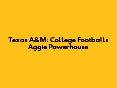 Texas A&M: College Football's Aggie Powerhouse