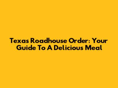 Texas Roadhouse Order: Your Guide To A Delicious Meal