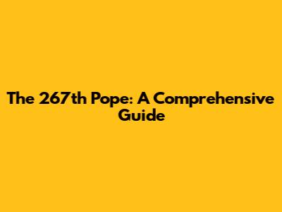 The 267th Pope: A Comprehensive Guide