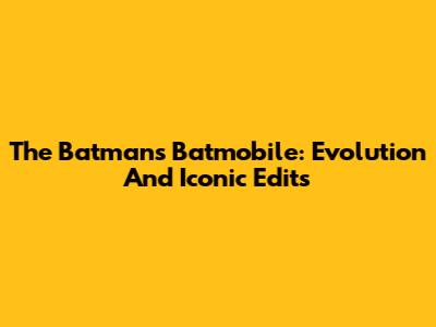The Batman's Batmobile: Evolution And Iconic Edits
