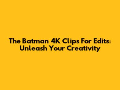 The Batman 4K Clips For Edits: Unleash Your Creativity