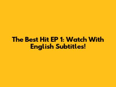 The Best Hit EP 1: Watch With English Subtitles!