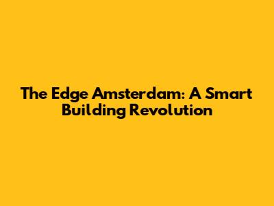 The Edge Amsterdam: A Smart Building Revolution