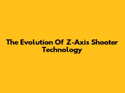 The Evolution Of Z-Axis Shooter Technology