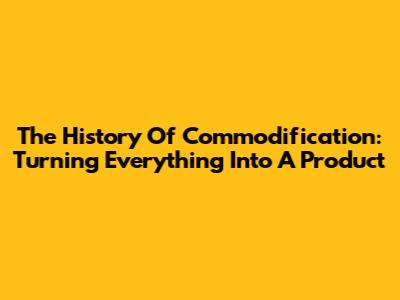 The History Of Commodification: Turning Everything Into A Product