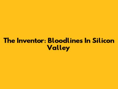 The Inventor: Bloodlines In Silicon Valley