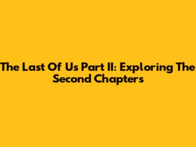 The Last Of Us Part II: Exploring The Second Chapters