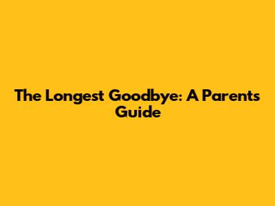 The Longest Goodbye: A Parent's Guide
