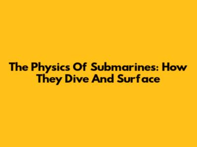 The Physics Of Submarines: How They Dive And Surface