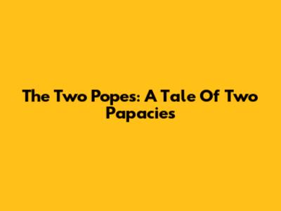 The Two Popes: A Tale Of Two Papacies