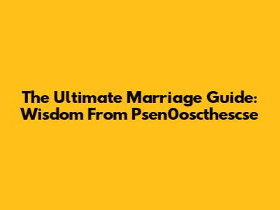The Ultimate Marriage Guide: Wisdom From Psen0oscthescse