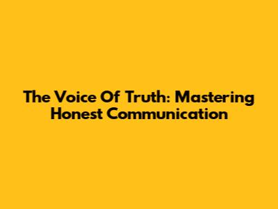 The Voice Of Truth: Mastering Honest Communication