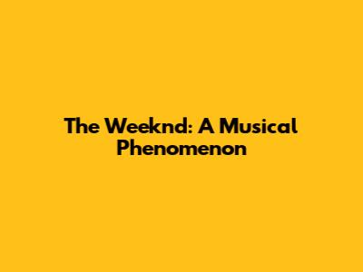 The Weeknd: A Musical Phenomenon