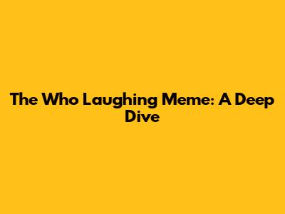 The Who Laughing Meme: A Deep Dive