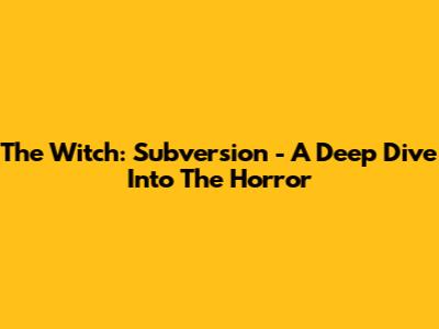 The Witch: Subversion - A Deep Dive Into The Horror