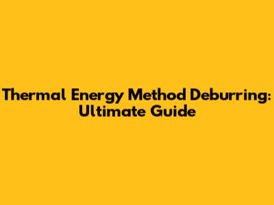 Thermal Energy Method Deburring: Ultimate Guide