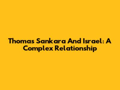 Thomas Sankara And Israel: A Complex Relationship