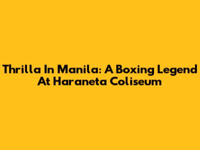 Thrilla In Manila: A Boxing Legend At Haraneta Coliseum