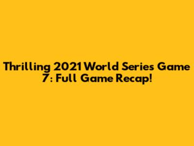 Thrilling 2021 World Series Game 7: Full Game Recap!