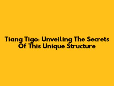 Tiang Tigo: Unveiling The Secrets Of This Unique Structure